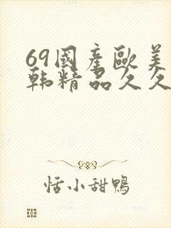 69国产欧美日韩精品久久