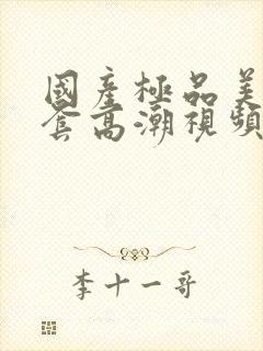 国产极品美女无套高潮视频