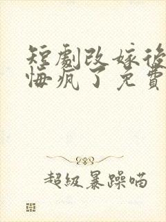 短剧改嫁后前夫悔疯了免费观看