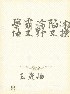 学霸沦陷:校霸他又野又撩小说免费阅