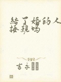 结了婚的人可以接亲吗