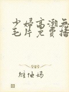 少妇高潮无遮挡毛片免费播放