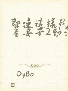 即使这样我还爱着妻子2动漫完整版