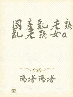 国产乱老熟视频乱老熟女a
