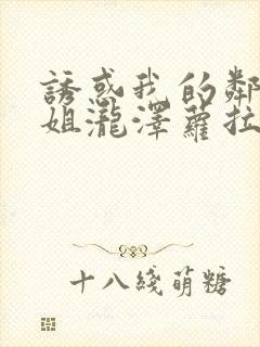 诱惑我的邻家姐姐泷泽萝拉