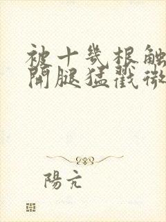 被十几根触手扒开腿猛戳微博