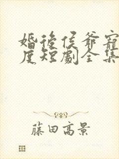 婚后侯爷宠妻无度短剧全集免费观看