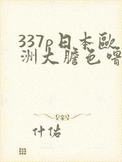 337p日本欧洲大胆色噜噜噜