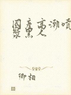 国产高潮喷水白浆黑人封面