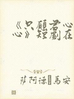 《只愿君心似我心》短剧在线观看