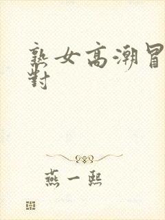 熟女高潮冒白浆对