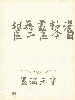 3d无尽动漫一区二区今日聚焦