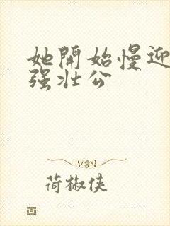 她开始慢迎迎合强壮公