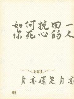 如何挽回一个对你死心的人你老公