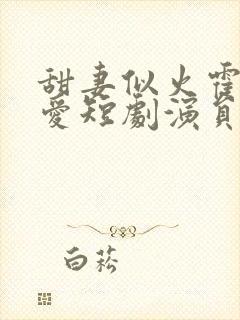 甜妻似火霍总超爱短剧演员表