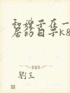 和嫂子在一起同居的日子k8封面