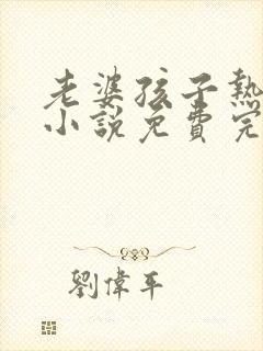 老婆孩子热炕头小说免费完整版