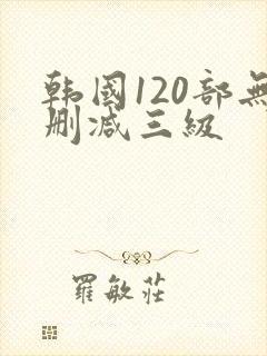 韩国120部无删减三级