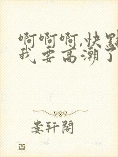 啊啊啊,快点,我要高潮了