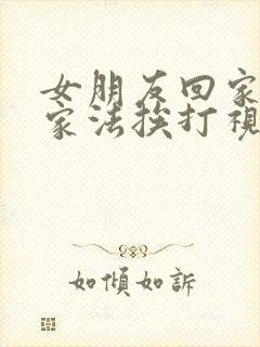 女朋友回家晚了家法挨打视频