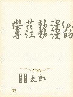 樱花动漫(p)专注动漫的门户网站