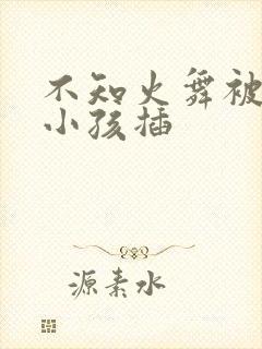 不知火舞被三个小孩插