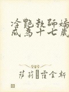 冷艳教师娇妻竟成为十七岁小说