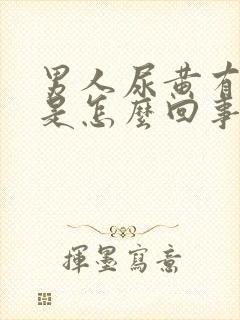 男人尿黄有泡沫是怎么回事