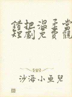 错把温柔当情深短剧免费观看全集