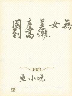 国产美女无套爽到高潮.封面