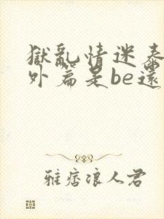 狱乱情迷泰剧番外篇是be还是he