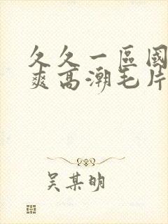 久久一区国产好爽高潮毛片