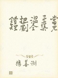 错把温柔当情深短剧全集免费播放