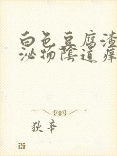 白色豆腐渣状分泌物阴道痒