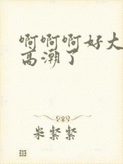 啊啊啊好大好爽高潮了