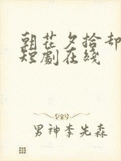 朝花夕拾却已迟短剧在线