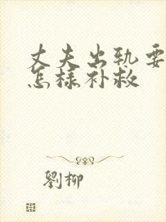 丈夫出轨要离婚怎样补救