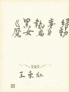 《黑执事 绿之魔女篇》动漫