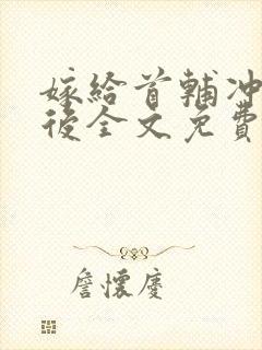 嫁给首辅冲喜以后全文免费阅读