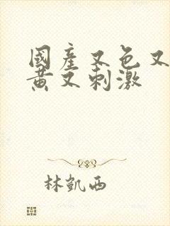 国产又色又爽又黄又刺激