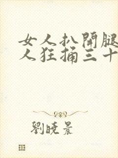 女人扒开腿让男人狂捅三十下