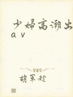 少妇高潮出白浆aⅴ