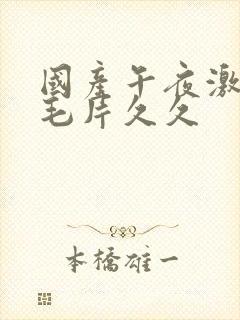 国产午夜激av毛片久久