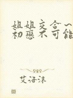 姐姐交合～我的初恋不可能是亲姐姐