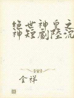 绝世神皇之第一神短剧陆沉