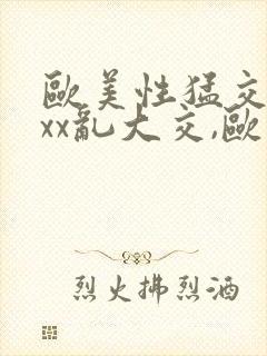 欧美性猛交xxxx乱大交,欧美性猛交xxxx黑人,