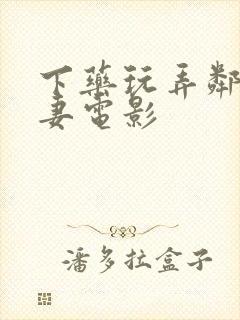 下药玩弄邻居人妻电影