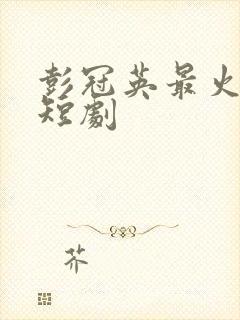 彭冠英最火十部短剧