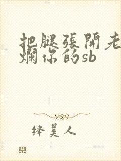 把腿张开老子臊烂你的sb