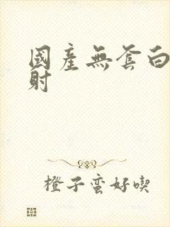 国产无套白浆内射